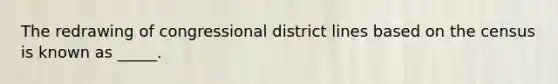 The redrawing of congressional district lines based on the census is known as _____.