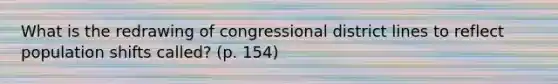 What is the redrawing of congressional district lines to reflect population shifts called? (p. 154)