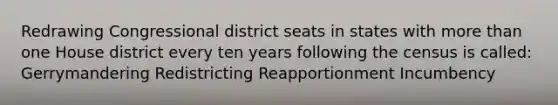 Redrawing Congressional district seats in states with <a href='https://www.questionai.com/knowledge/keWHlEPx42-more-than' class='anchor-knowledge'>more than</a> one House district every ten years following the census is called: Gerrymandering Redistricting Reapportionment Incumbency