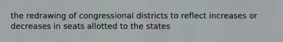 the redrawing of congressional districts to reflect increases or decreases in seats allotted to the states