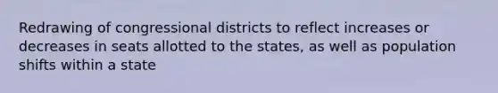 Redrawing of congressional districts to reflect increases or decreases in seats allotted to the states, as well as population shifts within a state