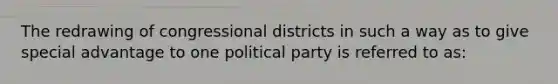 The redrawing of congressional districts in such a way as to give special advantage to one political party is referred to as: