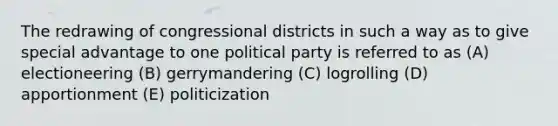 The redrawing of congressional districts in such a way as to give special advantage to one political party is referred to as (A) electioneering (B) gerrymandering (C) logrolling (D) apportionment (E) politicization