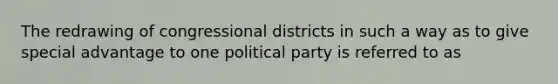 The redrawing of congressional districts in such a way as to give special advantage to one political party is referred to as