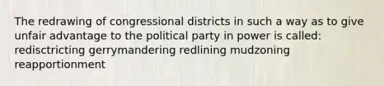 The redrawing of congressional districts in such a way as to give unfair advantage to the political party in power is called: redisctricting gerrymandering redlining mudzoning reapportionment