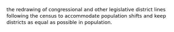 the redrawing of congressional and other legislative district lines following the census to accommodate population shifts and keep districts as equal as possible in population.