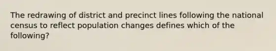 The redrawing of district and precinct lines following the national census to reflect population changes defines which of the following?