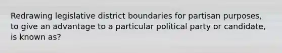 Redrawing legislative district boundaries for partisan purposes, to give an advantage to a particular political party or candidate, is known as?