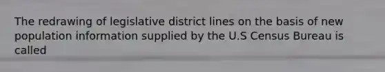 The redrawing of legislative district lines on the basis of new population information supplied by the U.S Census Bureau is called