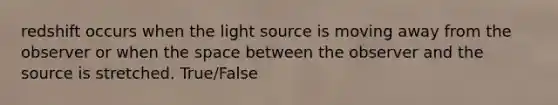 redshift occurs when the light source is moving away from the observer or when <a href='https://www.questionai.com/knowledge/k0Lyloclid-the-space' class='anchor-knowledge'>the space</a> between the observer and the source is stretched. True/False