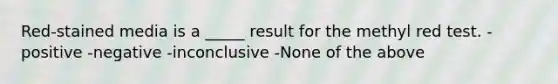 Red-stained media is a _____ result for the methyl red test. -positive -negative -inconclusive -None of the above