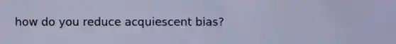 how do you reduce acquiescent bias?