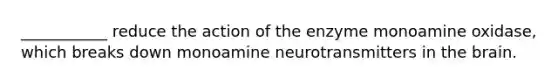 ___________ reduce the action of the enzyme monoamine oxidase, which breaks down monoamine neurotransmitters in the brain.