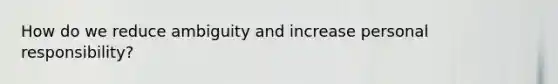 How do we reduce ambiguity and increase personal responsibility?
