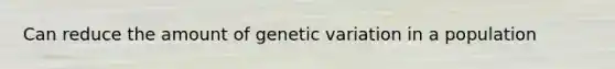 Can reduce the amount of genetic variation in a population