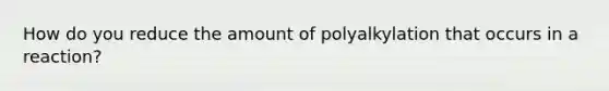 How do you reduce the amount of polyalkylation that occurs in a reaction?