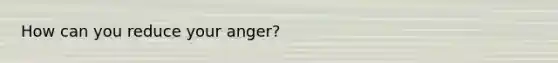 How can you reduce your anger?