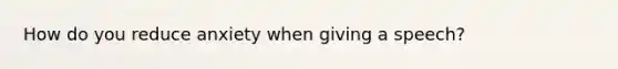 How do you reduce anxiety when giving a speech?
