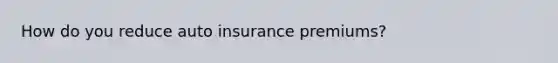 How do you reduce auto insurance premiums?