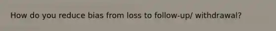 How do you reduce bias from loss to follow-up/ withdrawal?