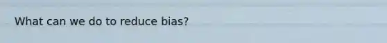 What can we do to reduce bias?