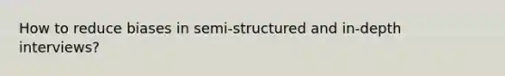 How to reduce biases in semi-structured and in-depth interviews?