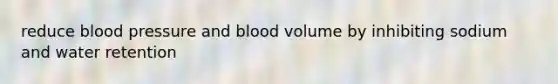 reduce <a href='https://www.questionai.com/knowledge/kD0HacyPBr-blood-pressure' class='anchor-knowledge'>blood pressure</a> and blood volume by inhibiting sodium and water retention