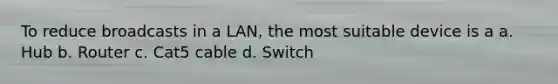 To reduce broadcasts in a LAN, the most suitable device is a a. Hub b. Router c. Cat5 cable d. Switch