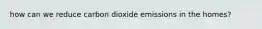 how can we reduce carbon dioxide emissions in the homes?