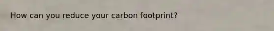 How can you reduce your carbon footprint?