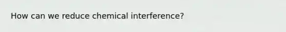 How can we reduce chemical interference?