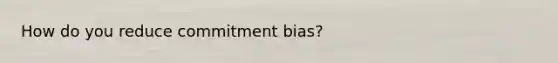 How do you reduce commitment bias?