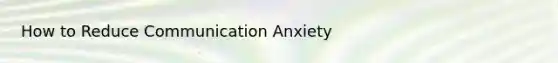 How to Reduce Communication Anxiety