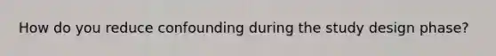 How do you reduce confounding during the study design phase?