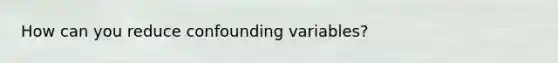 How can you reduce confounding variables?