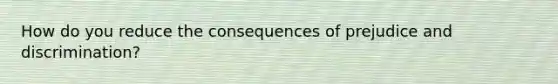 How do you reduce the consequences of prejudice and discrimination?