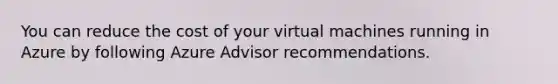 You can reduce the cost of your virtual machines running in Azure by following Azure Advisor recommendations.​