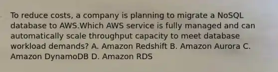 To reduce costs, a company is planning to migrate a NoSQL database to AWS.Which AWS service is fully managed and can automatically scale throughput capacity to meet database workload demands? A. Amazon Redshift B. Amazon Aurora C. Amazon DynamoDB D. Amazon RDS