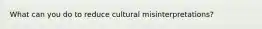 What can you do to reduce cultural misinterpretations?