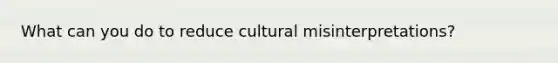 What can you do to reduce cultural misinterpretations?