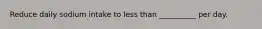 Reduce daily sodium intake to less than __________ per day.