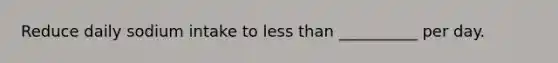 Reduce daily sodium intake to less than __________ per day.