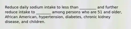 Reduce daily sodium intake to <a href='https://www.questionai.com/knowledge/k7BtlYpAMX-less-than' class='anchor-knowledge'>less than</a> _________ and further reduce intake to ________ among persons who are 51 and older, African American, hypertension, diabetes, chronic kidney disease, and children.