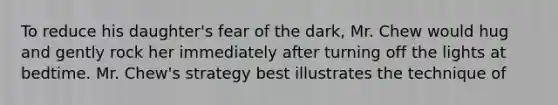 To reduce his daughter's fear of the dark, Mr. Chew would hug and gently rock her immediately after turning off the lights at bedtime. Mr. Chew's strategy best illustrates the technique of