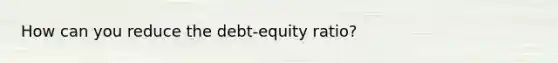 How can you reduce the debt-equity ratio?