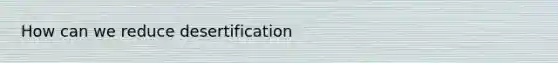 How can we reduce desertification