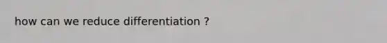 how can we reduce differentiation ?
