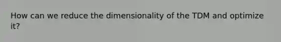 How can we reduce the dimensionality of the TDM and optimize it?