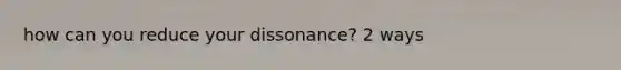 how can you reduce your dissonance? 2 ways