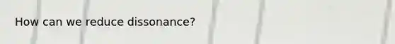 How can we reduce dissonance?